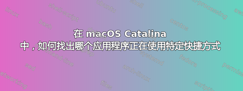 在 macOS Catalina 中，如何找出哪个应用程序正在使用特定快捷方式