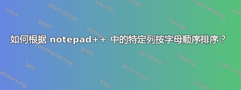 如何根据 notepad++ 中的特定列按字母顺序排序？