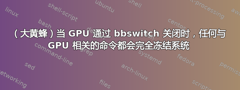 （大黄蜂）当 GPU 通过 bbswitch 关闭时，任何与 GPU 相关的命令都会完全冻结系统