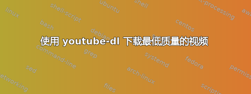 使用 youtube-dl 下载最低质量的视频