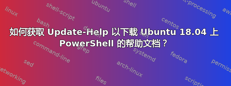 如何获取 Update-Help 以下载 Ubuntu 18.04 上 PowerShell 的帮助文档？