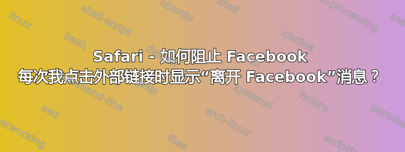 Safari - 如何阻止 Facebook 每次我点击外部链接时显示“离开 Facebook”消息？