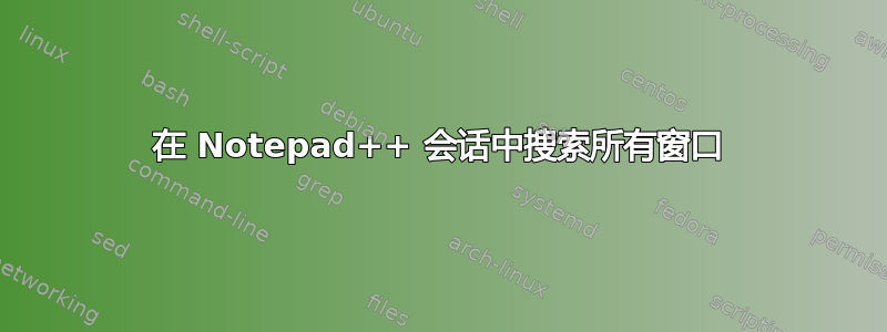 在 Notepad++ 会话中搜索所有窗口