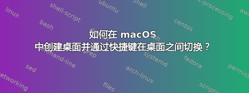 如何在 macOS 中创建桌面并通过快捷键在桌面之间切换？