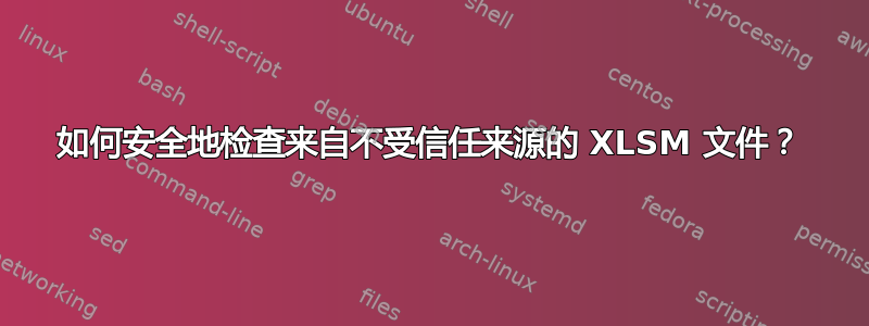 如何安全地检查来自不受信任来源的 XLSM 文件？