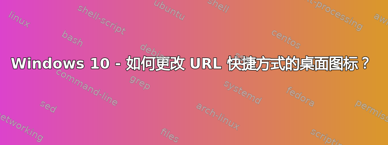 Windows 10 - 如何更改 URL 快捷方式的桌面图标？