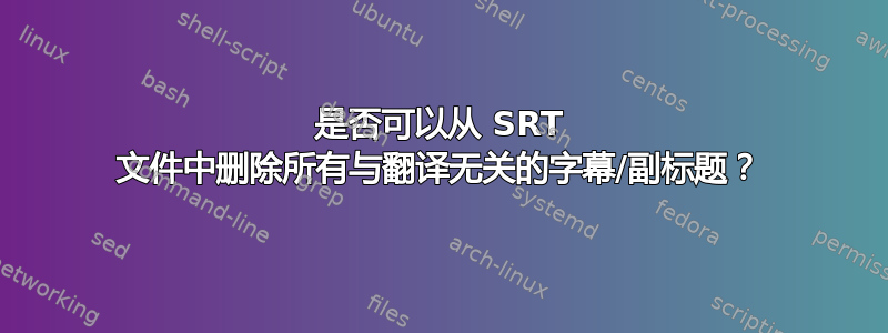 是否可以从 SRT 文件中删除所有与翻译无关的字幕/副标题？