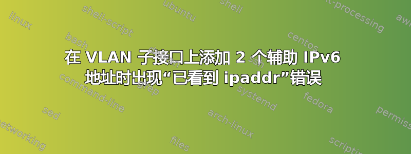 在 VLAN 子接口上添加 2 个辅助 IPv6 地址时出现“已看到 ipaddr”错误