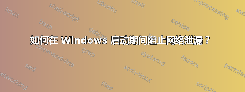 如何在 Windows 启动期间阻止网络泄漏？