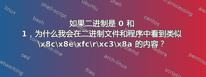 如果二进制是 0 和 1，为什么我会在二进制文件和程序中看到类似 \x8c\x8e\xfc\r\xc3\x8a 的内容？