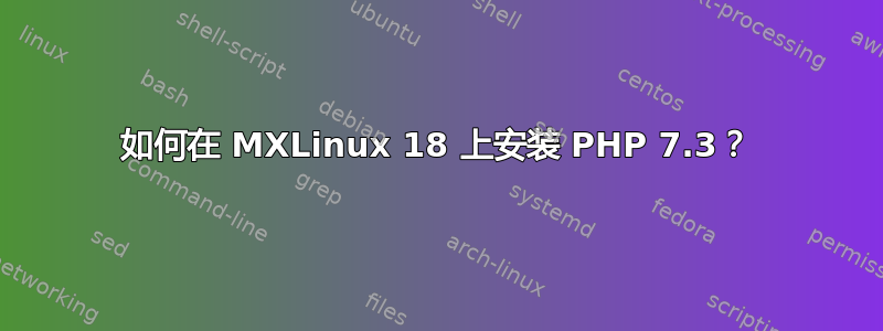 如何在 MXLinux 18 上安装 PHP 7.3？