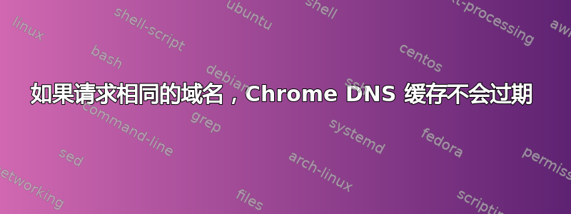 如果请求相同的域名，Chrome DNS 缓存不会过期