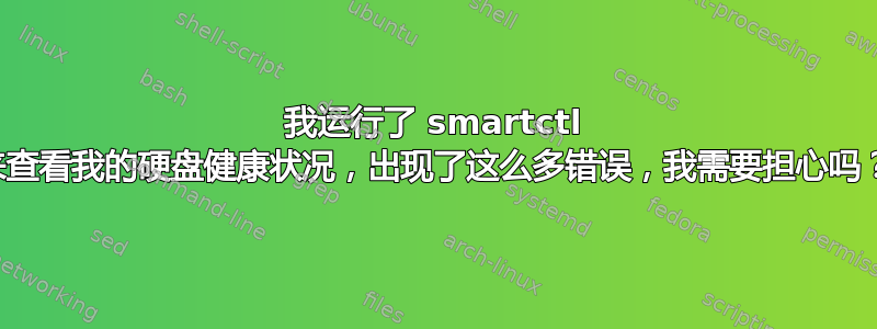 我运行了 smartctl 来查看我的硬盘健康状况，出现了这么多错误，我需要担心吗？