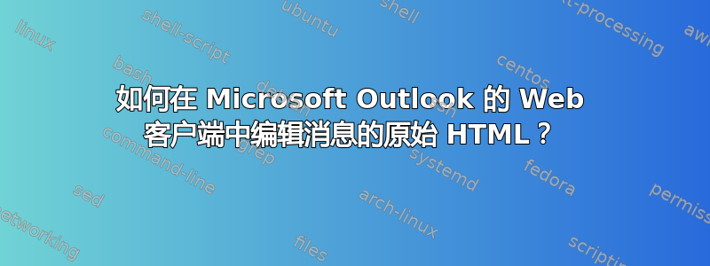 如何在 Microsoft Outlook 的 Web 客户端中编辑消息的原始 HTML？