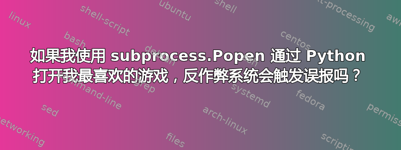 如果我使用 subprocess.Popen 通过 Python 打开我最喜欢的游戏，反作弊系统会触发误报吗？