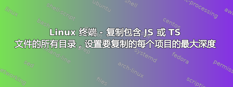 Linux 终端 - 复制包含 JS 或 TS 文件的所有目录，设置要复制的每个项目的最大深度