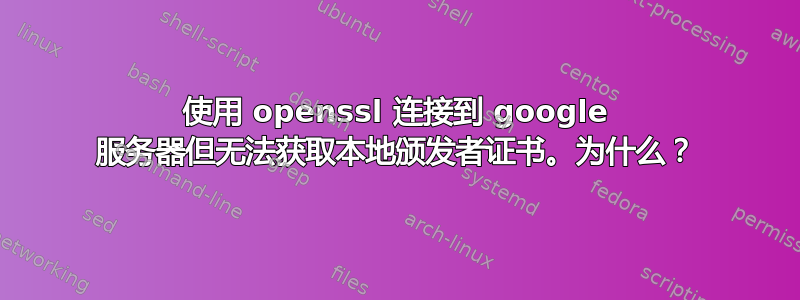 使用 openssl 连接到 google 服务器但无法获取本地颁发者证书。为什么？