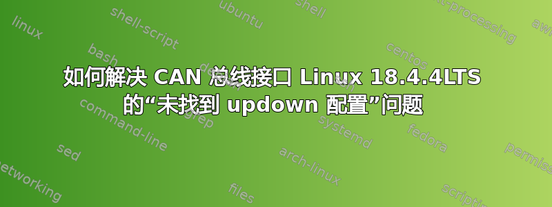 如何解决 CAN 总线接口 Linux 18.4.4LTS 的“未找到 updown 配置”问题