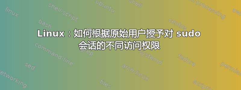 Linux：如何根据原始用户授予对 sudo 会话的不同访问权限