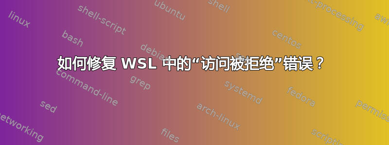 如何修复 WSL 中的“访问被拒绝”错误？