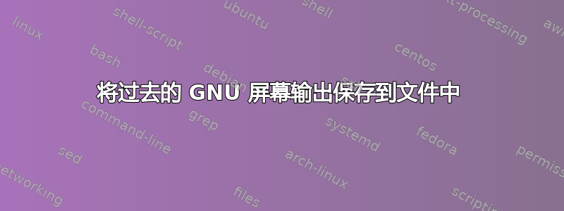 将过去的 GNU 屏幕输出保存到文件中