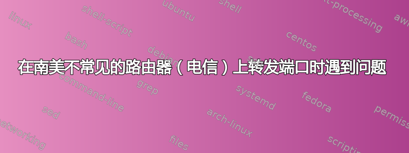 在南美不常见的路由器（电信）上转发端口时遇到问题