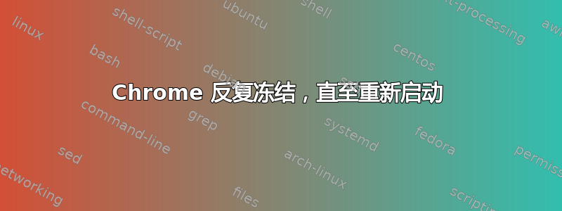 Chrome 反复冻结，直至重新启动