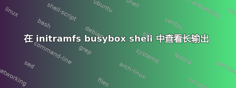 在 initramfs busybox shell 中查看长输出