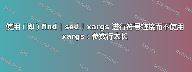 使用（即）find | sed | xargs 进行符号链接而不使用 xargs：参数行太长