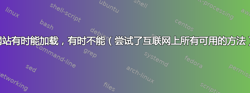 网站有时能加载，有时不能（尝试了互联网上所有可用的方法）