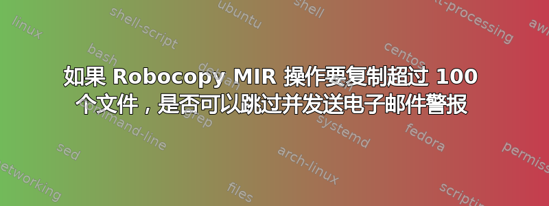 如果 Robocopy MIR 操作要复制超过 100 个文件，是否可以跳过并发送电子邮件警报