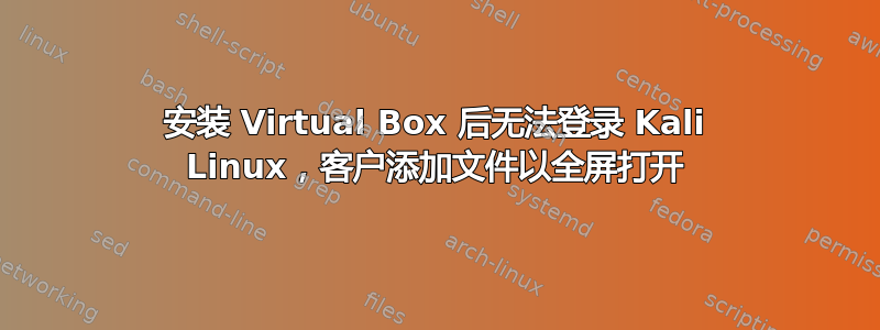 安装 Virtual Box 后无法登录 Kali Linux，客户添加文件以全屏打开