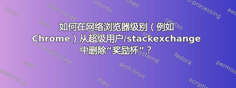 如何在网络浏览器级别（例如 Chrome）从超级用户/stackexchange 中删除“奖励杯”？