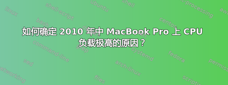 如何确定 2010 年中 MacBook Pro 上 CPU 负载极高的原因？