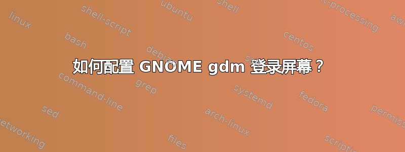 如何配置 GNOME gdm 登录屏幕？