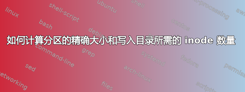 如何计算分区的精确大小和写入目录所需的 inode 数量