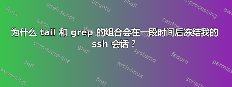 为什么 tail 和 grep 的组合会在一段时间后冻结我的 ssh 会话？