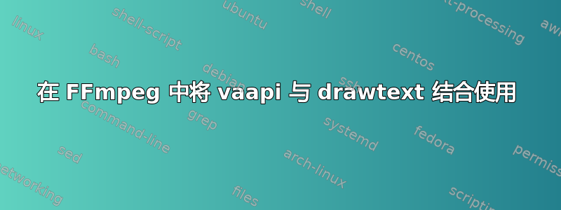 在 FFmpeg 中将 vaapi 与 drawtext 结合使用