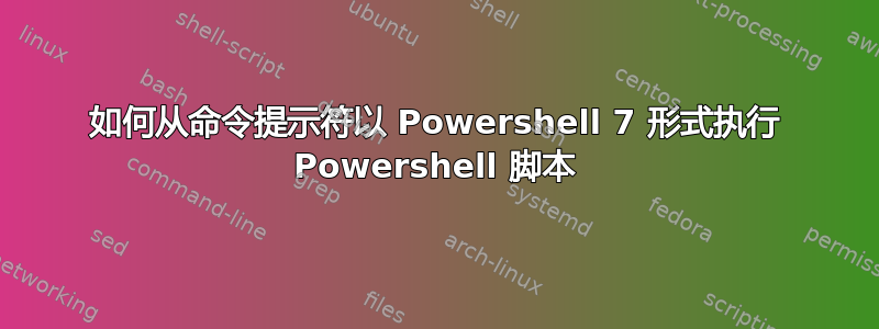 如何从命令提示符以 Powershell 7 形式执行 Powershell 脚本