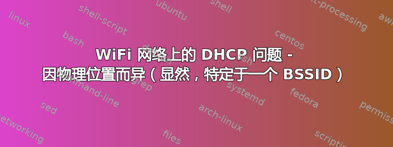 WiFi 网络上的 DHCP 问题 - 因物理位置而异（显然，特定于一个 BSSID）