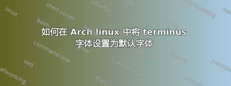 如何在 Arch linux 中将 terminus 字体设置为默认字体