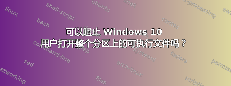 可以阻止 Windows 10 用户打开整个分区上的可执行文件吗？