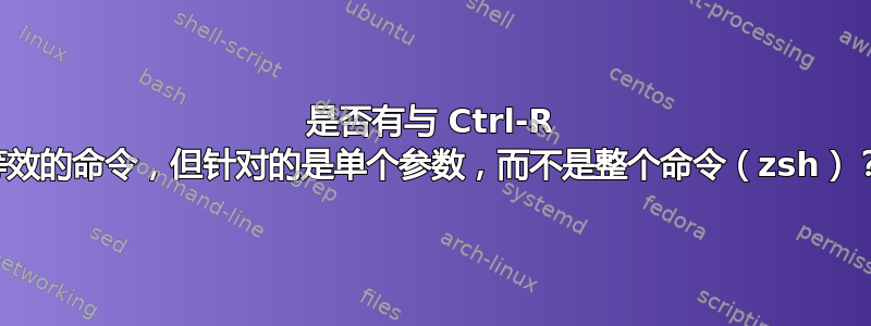 是否有与 Ctrl-R 等效的命令，但针对的是单个参数，而不是整个命令（zsh）？