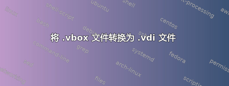 将 .vbox 文件转换为 .vdi 文件