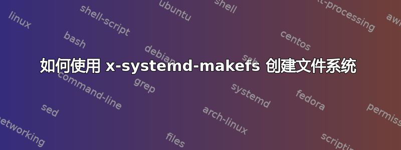 如何使用 x-systemd-makefs 创建文件系统