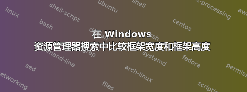 在 Windows 资源管理器搜索中比较框架宽度和框架高度