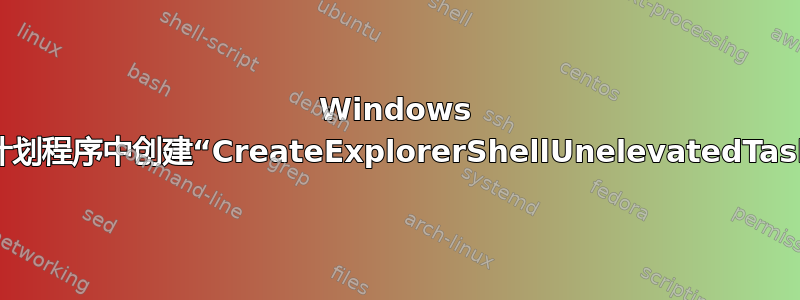 Windows 可以在任务计划程序中创建“CreateExplorerShellUnelevatedTask”任务吗？