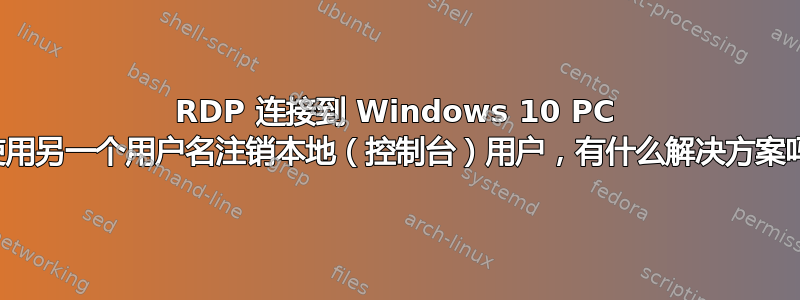 RDP 连接到 Windows 10 PC 会使用另一个用户名注销本地（控制台）用户，有什么解决方案吗？