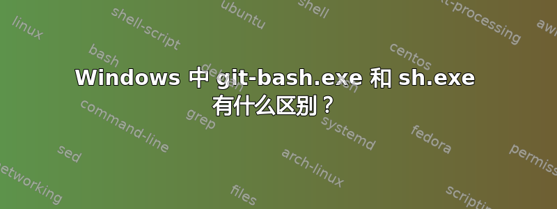 Windows 中 git-bash.exe 和 sh.exe 有什么区别？