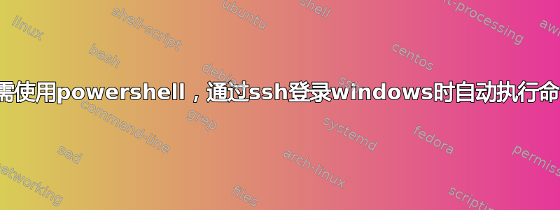 无需使用powershell，通过ssh登录windows时自动执行命令